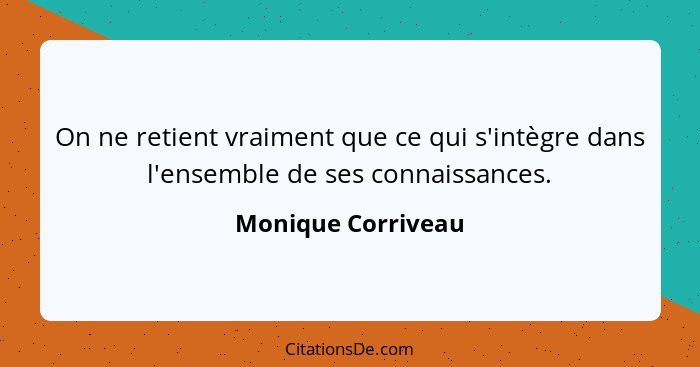 On ne retient vraiment que ce qui s'intègre dans l'ensemble de ses connaissances.... - Monique Corriveau