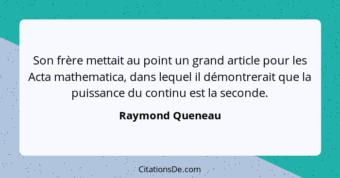 Son frère mettait au point un grand article pour les Acta mathematica, dans lequel il démontrerait que la puissance du continu est l... - Raymond Queneau