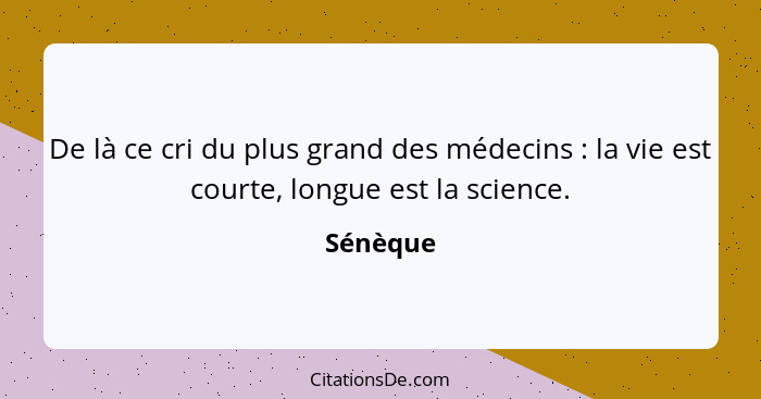 De là ce cri du plus grand des médecins : la vie est courte, longue est la science.... - Sénèque