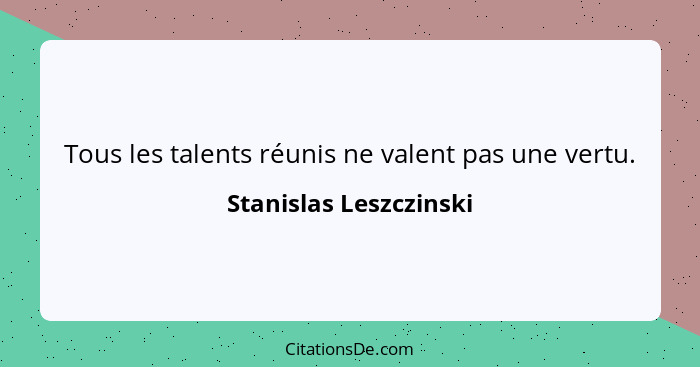 Tous les talents réunis ne valent pas une vertu.... - Stanislas Leszczinski