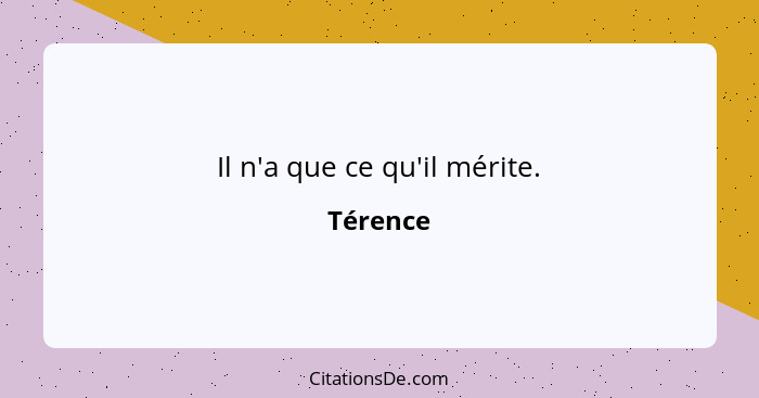 Il n'a que ce qu'il mérite.... - Térence