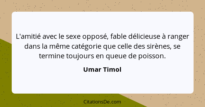 L'amitié avec le sexe opposé, fable délicieuse à ranger dans la même catégorie que celle des sirènes, se termine toujours en queue de poi... - Umar Timol