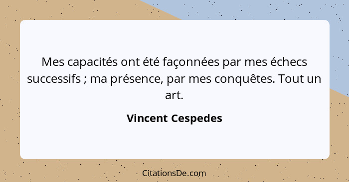 Mes capacités ont été façonnées par mes échecs successifs ; ma présence, par mes conquêtes. Tout un art.... - Vincent Cespedes