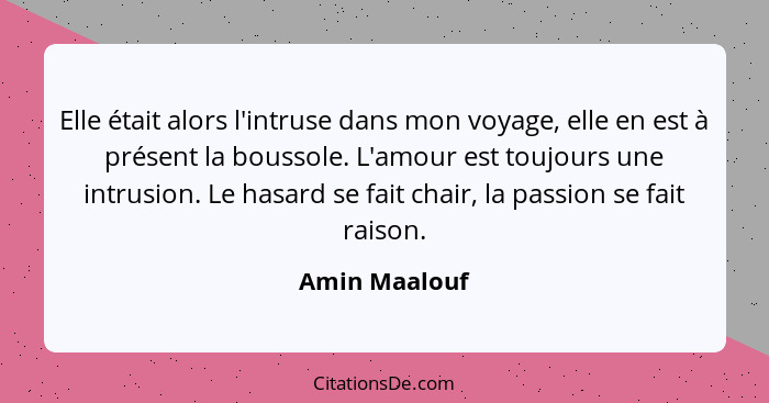 Elle était alors l'intruse dans mon voyage, elle en est à présent la boussole. L'amour est toujours une intrusion. Le hasard se fait ch... - Amin Maalouf