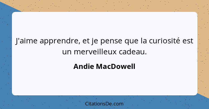 J'aime apprendre, et je pense que la curiosité est un merveilleux cadeau.... - Andie MacDowell