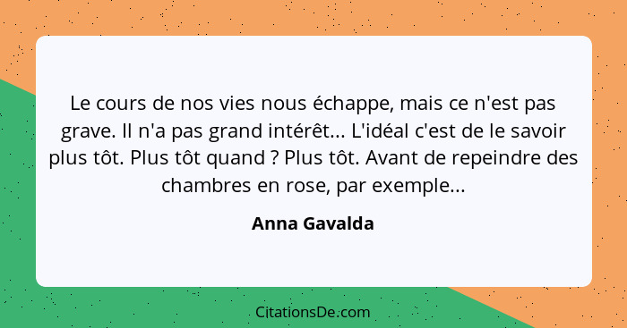 Le cours de nos vies nous échappe, mais ce n'est pas grave. Il n'a pas grand intérêt... L'idéal c'est de le savoir plus tôt. Plus tôt q... - Anna Gavalda