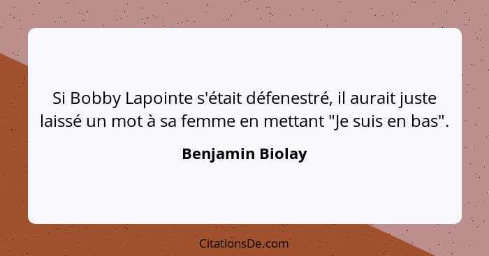 Si Bobby Lapointe s'était défenestré, il aurait juste laissé un mot à sa femme en mettant "Je suis en bas".... - Benjamin Biolay