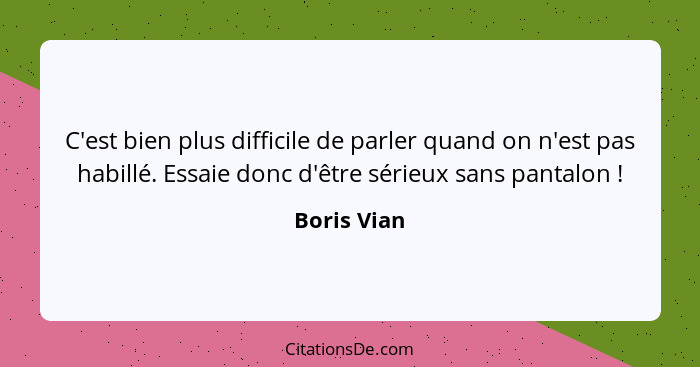 C'est bien plus difficile de parler quand on n'est pas habillé. Essaie donc d'être sérieux sans pantalon !... - Boris Vian