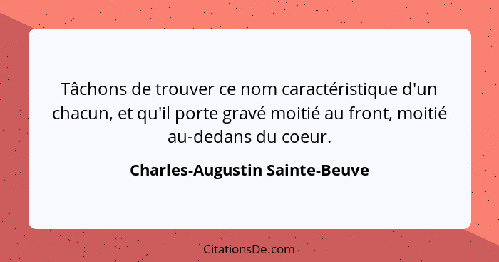 Tâchons de trouver ce nom caractéristique d'un chacun, et qu'il porte gravé moitié au front, moitié au-dedans du coeur... - Charles-Augustin Sainte-Beuve