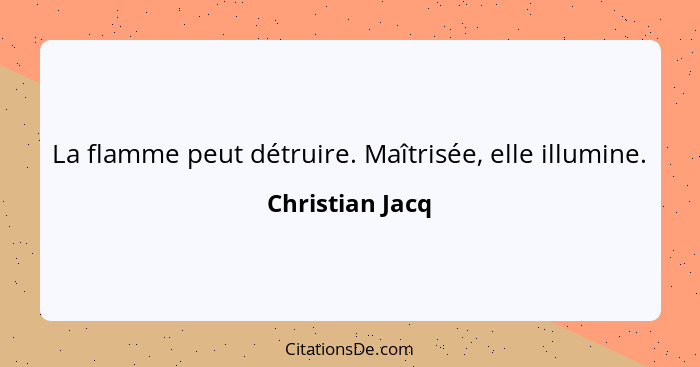 La flamme peut détruire. Maîtrisée, elle illumine.... - Christian Jacq