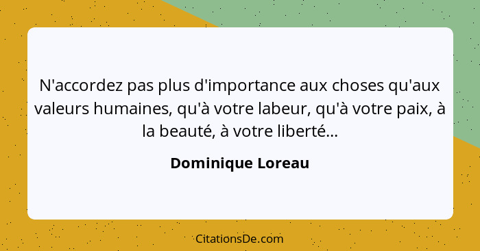 N'accordez pas plus d'importance aux choses qu'aux valeurs humaines, qu'à votre labeur, qu'à votre paix, à la beauté, à votre liber... - Dominique Loreau