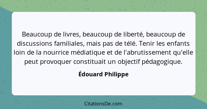 Beaucoup de livres, beaucoup de liberté, beaucoup de discussions familiales, mais pas de télé. Tenir les enfants loin de la nourric... - Édouard Philippe