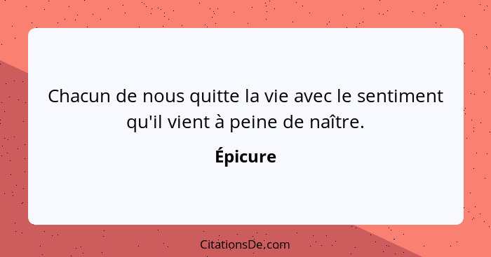 Chacun de nous quitte la vie avec le sentiment qu'il vient à peine de naître.... - Épicure