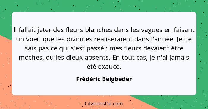 Il fallait jeter des fleurs blanches dans les vagues en faisant un voeu que les divinités réaliseraient dans l'année. Je ne sais... - Frédéric Beigbeder