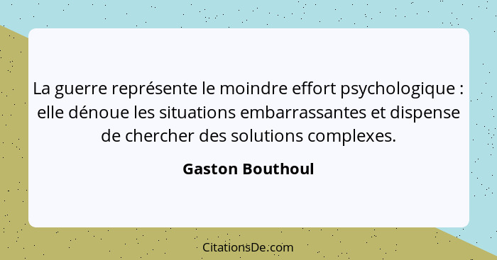 La guerre représente le moindre effort psychologique : elle dénoue les situations embarrassantes et dispense de chercher des so... - Gaston Bouthoul