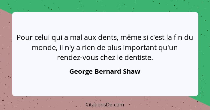 Pour celui qui a mal aux dents, même si c'est la fin du monde, il n'y a rien de plus important qu'un rendez-vous chez le dentist... - George Bernard Shaw