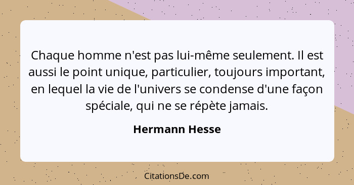 Chaque homme n'est pas lui-même seulement. Il est aussi le point unique, particulier, toujours important, en lequel la vie de l'univer... - Hermann Hesse