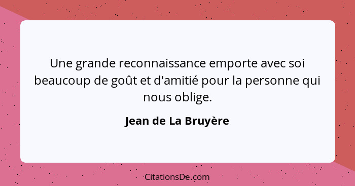 Une grande reconnaissance emporte avec soi beaucoup de goût et d'amitié pour la personne qui nous oblige.... - Jean de La Bruyère