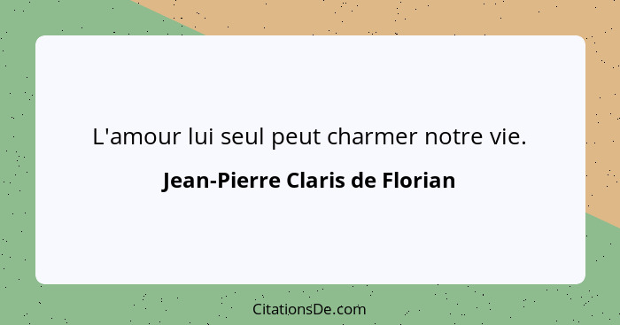 L'amour lui seul peut charmer notre vie.... - Jean-Pierre Claris de Florian