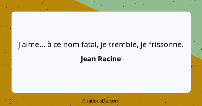 J'aime... à ce nom fatal, je tremble, je frissonne.... - Jean Racine