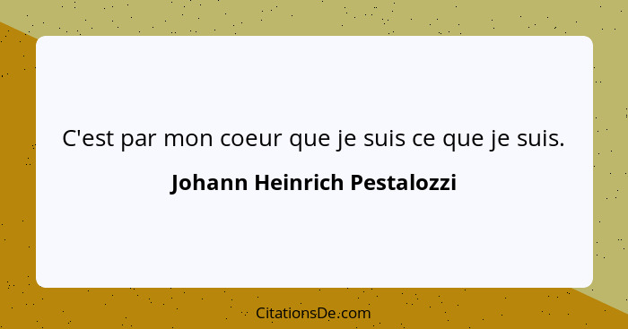 C'est par mon coeur que je suis ce que je suis.... - Johann Heinrich Pestalozzi