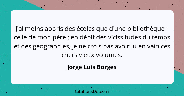 J'ai moins appris des écoles que d'une bibliothèque - celle de mon père ; en dépit des vicissitudes du temps et des géographi... - Jorge Luis Borges