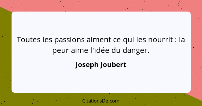 Toutes les passions aiment ce qui les nourrit : la peur aime l'idée du danger.... - Joseph Joubert