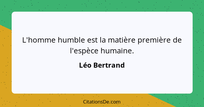 L'homme humble est la matière première de l'espèce humaine.... - Léo Bertrand