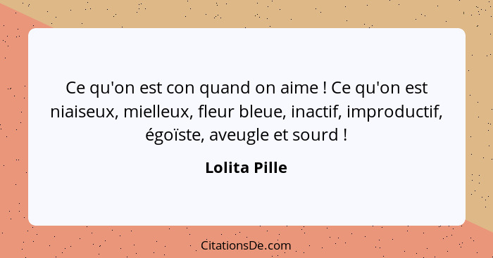 Ce qu'on est con quand on aime ! Ce qu'on est niaiseux, mielleux, fleur bleue, inactif, improductif, égoïste, aveugle et sourd&nbs... - Lolita Pille