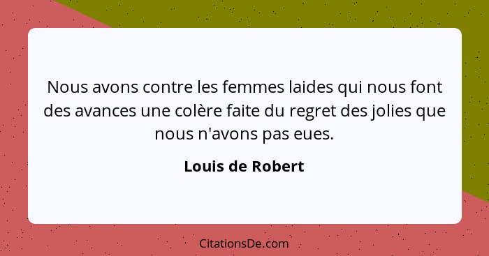 Nous avons contre les femmes laides qui nous font des avances une colère faite du regret des jolies que nous n'avons pas eues.... - Louis de Robert