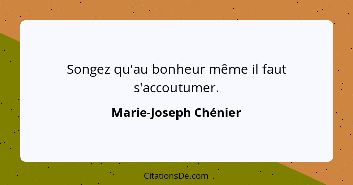 Songez qu'au bonheur même il faut s'accoutumer.... - Marie-Joseph Chénier