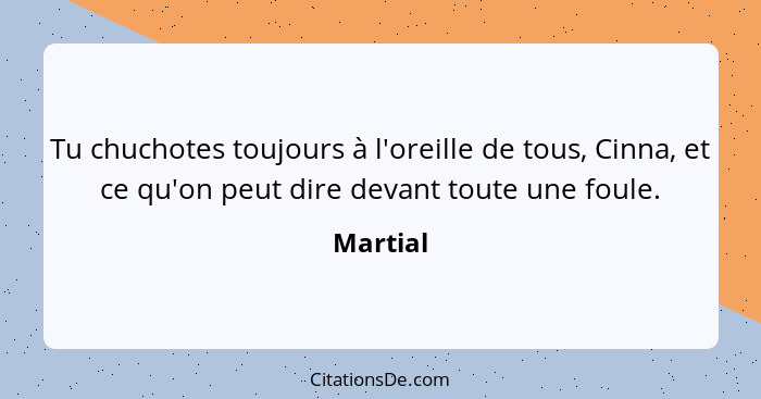 Tu chuchotes toujours à l'oreille de tous, Cinna, et ce qu'on peut dire devant toute une foule.... - Martial