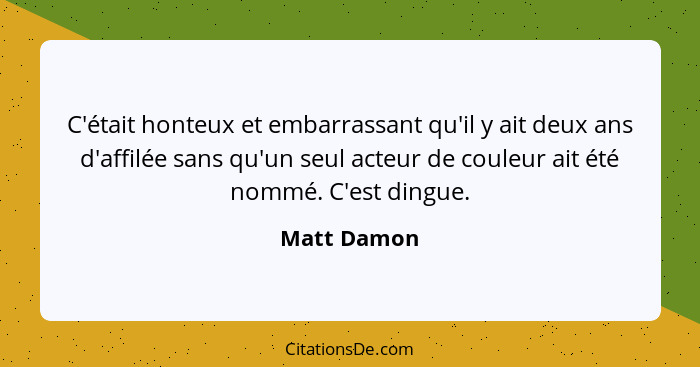 C'était honteux et embarrassant qu'il y ait deux ans d'affilée sans qu'un seul acteur de couleur ait été nommé. C'est dingue.... - Matt Damon