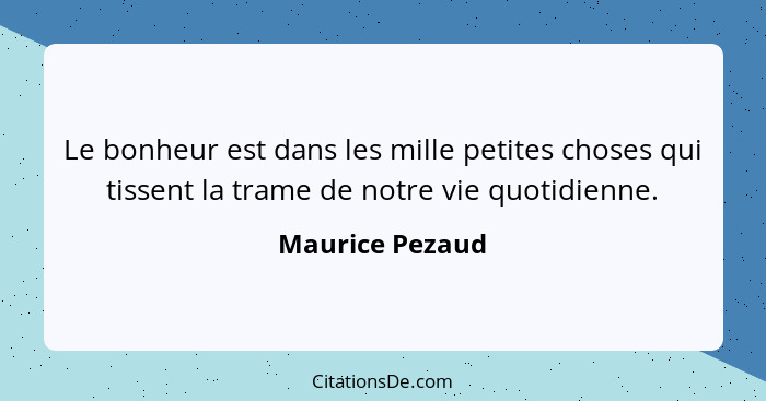 Le bonheur est dans les mille petites choses qui tissent la trame de notre vie quotidienne.... - Maurice Pezaud