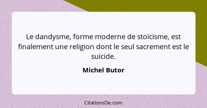 Le dandysme, forme moderne de stoïcisme, est finalement une religion dont le seul sacrement est le suicide.... - Michel Butor