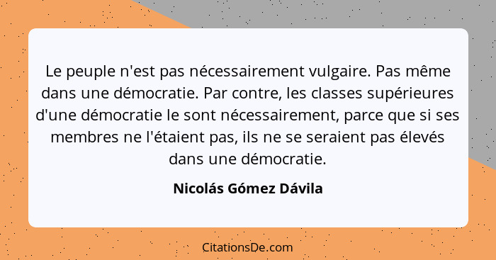 Le peuple n'est pas nécessairement vulgaire. Pas même dans une démocratie. Par contre, les classes supérieures d'une démocratie... - Nicolás Gómez Dávila