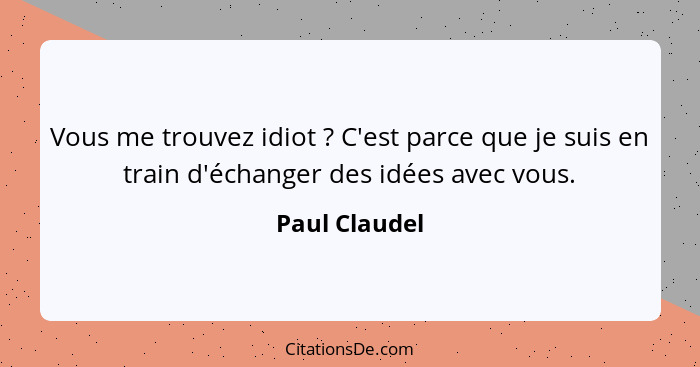 Vous me trouvez idiot ? C'est parce que je suis en train d'échanger des idées avec vous.... - Paul Claudel