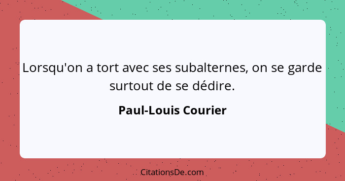 Lorsqu'on a tort avec ses subalternes, on se garde surtout de se dédire.... - Paul-Louis Courier