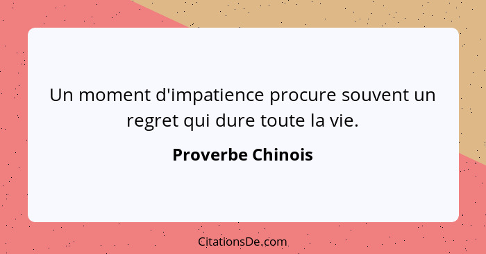 Un moment d'impatience procure souvent un regret qui dure toute la vie.... - Proverbe Chinois