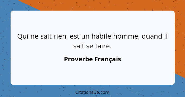 Qui ne sait rien, est un habile homme, quand il sait se taire.... - Proverbe Français