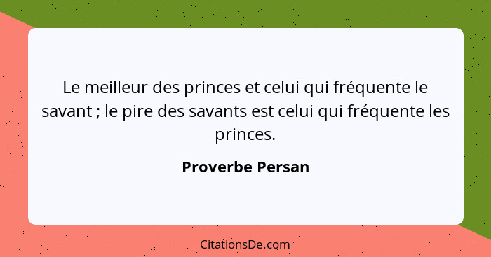 Le meilleur des princes et celui qui fréquente le savant ; le pire des savants est celui qui fréquente les princes.... - Proverbe Persan