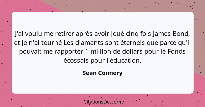 J'ai voulu me retirer après avoir joué cinq fois James Bond, et je n'ai tourné Les diamants sont éternels que parce qu'il pouvait me ra... - Sean Connery