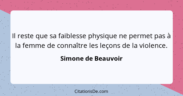 Il reste que sa faiblesse physique ne permet pas à la femme de connaître les leçons de la violence.... - Simone de Beauvoir