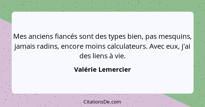 Mes anciens fiancés sont des types bien, pas mesquins, jamais radins, encore moins calculateurs. Avec eux, j'ai des liens à vie.... - Valérie Lemercier