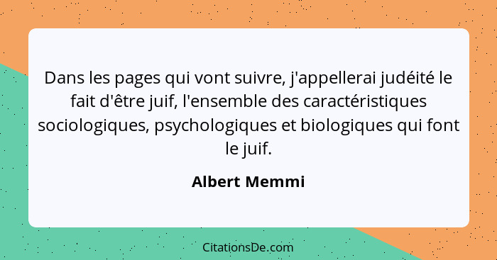 Dans les pages qui vont suivre, j'appellerai judéité le fait d'être juif, l'ensemble des caractéristiques sociologiques, psychologiques... - Albert Memmi