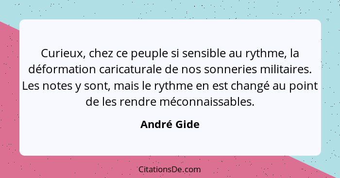 Curieux, chez ce peuple si sensible au rythme, la déformation caricaturale de nos sonneries militaires. Les notes y sont, mais le rythme... - André Gide