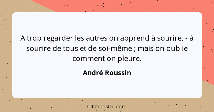 A trop regarder les autres on apprend à sourire, - à sourire de tous et de soi-même ; mais on oublie comment on pleure.... - André Roussin