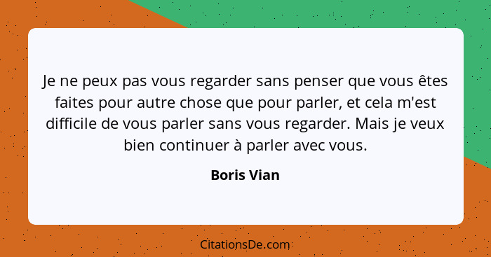 Je ne peux pas vous regarder sans penser que vous êtes faites pour autre chose que pour parler, et cela m'est difficile de vous parler sa... - Boris Vian