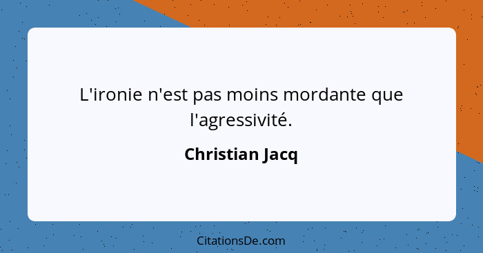 L'ironie n'est pas moins mordante que l'agressivité.... - Christian Jacq