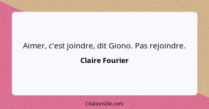 Aimer, c'est joindre, dit Giono. Pas rejoindre.... - Claire Fourier